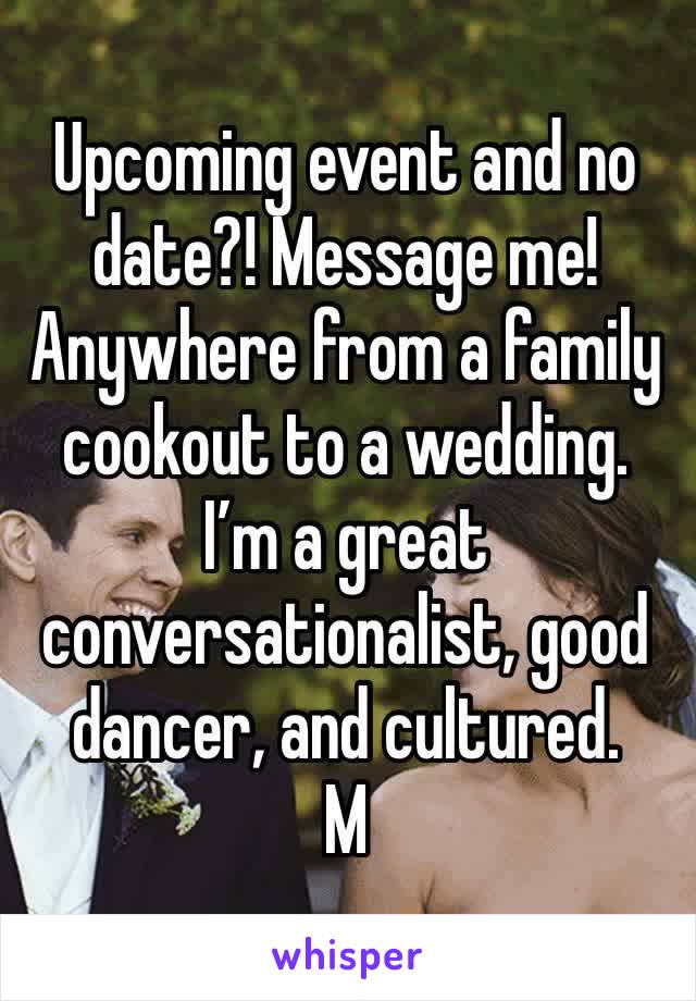 Upcoming event and no date?! Message me! Anywhere from a family cookout to a wedding. I’m a great conversationalist, good dancer, and cultured. 
M