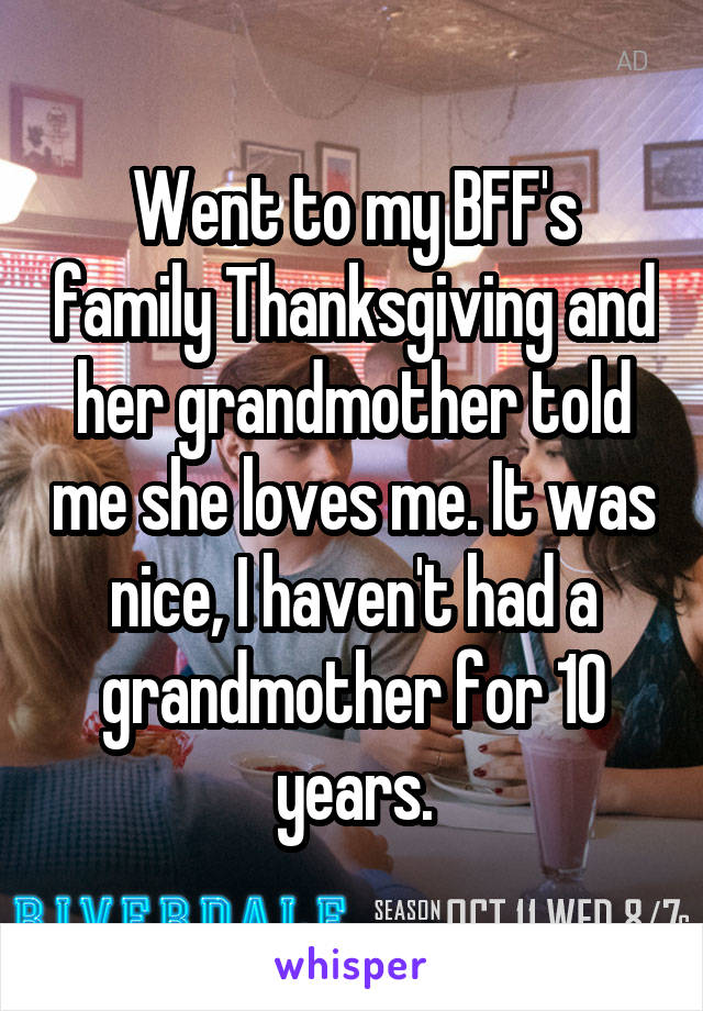 Went to my BFF's family Thanksgiving and her grandmother told me she loves me. It was nice, I haven't had a grandmother for 10 years.