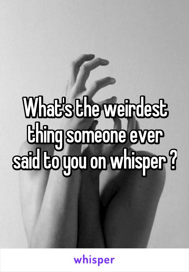What's the weirdest thing someone ever said to you on whisper ?