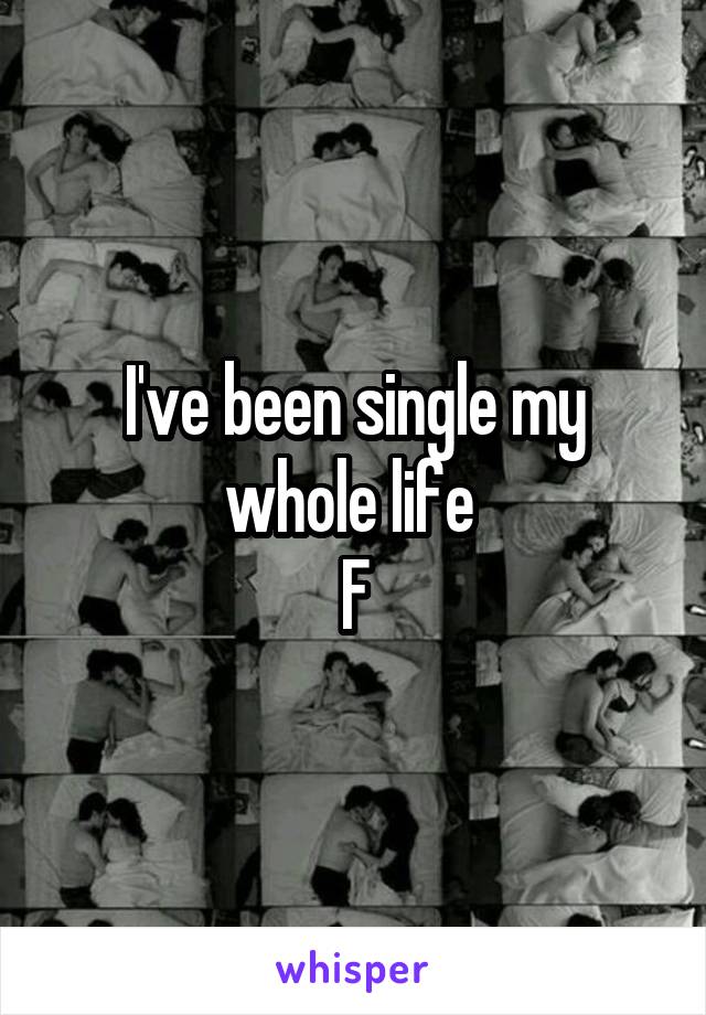 I've been single my whole life 
F