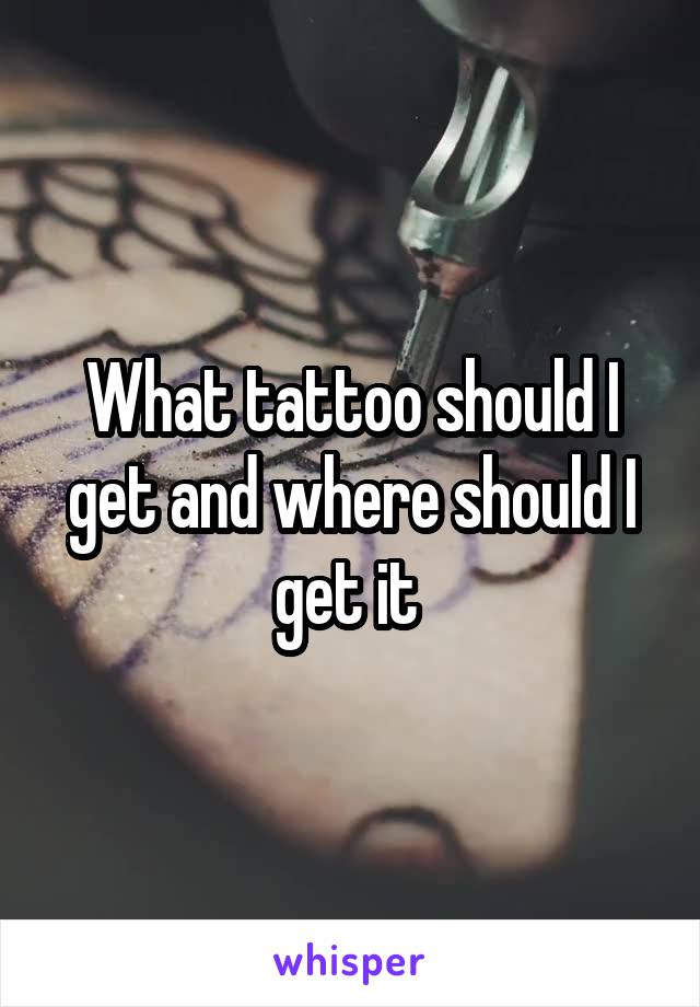 What tattoo should I get and where should I get it 