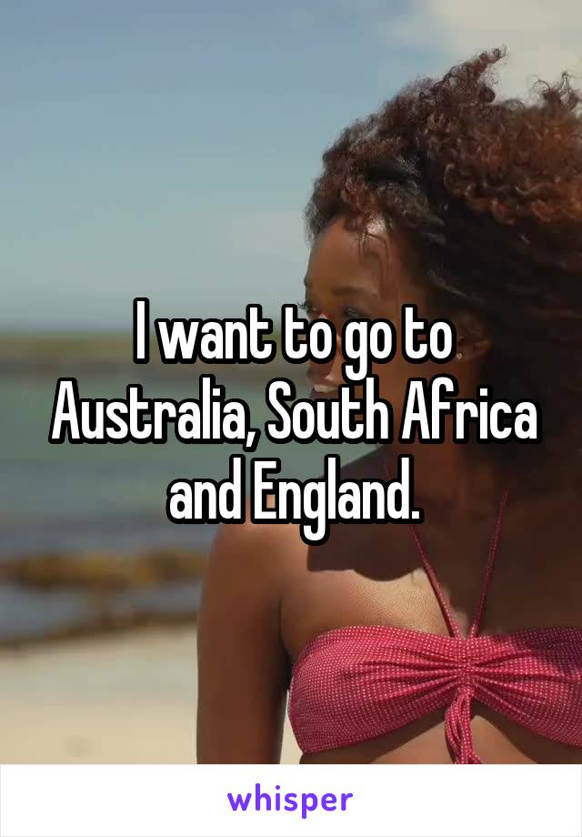 I want to go to Australia, South Africa and England.