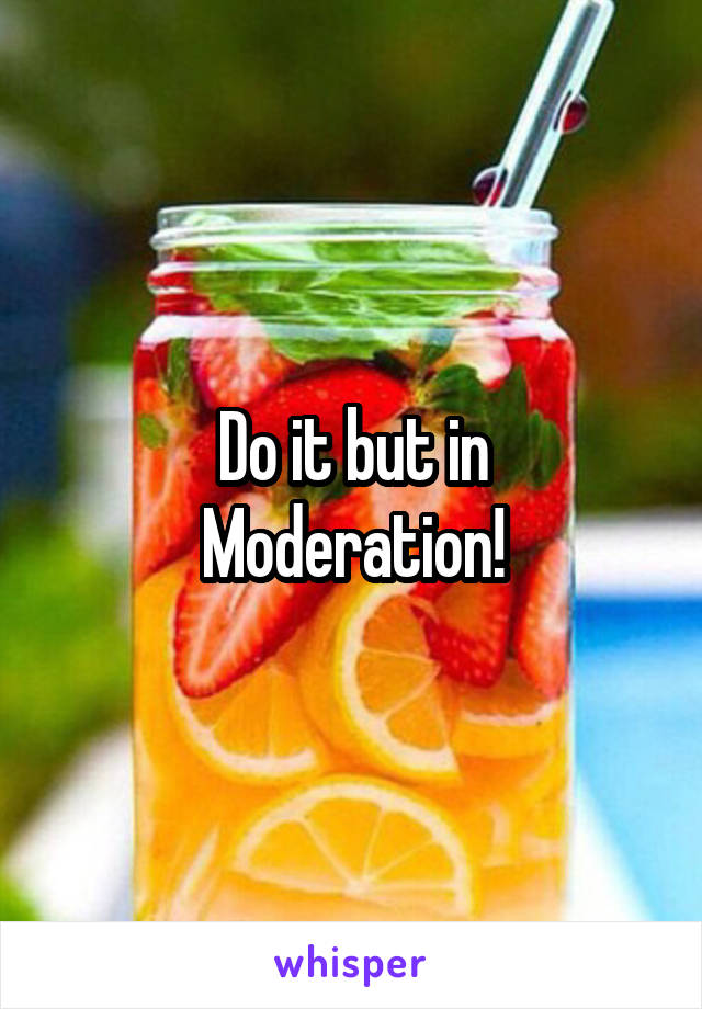 Do it but in
Moderation!