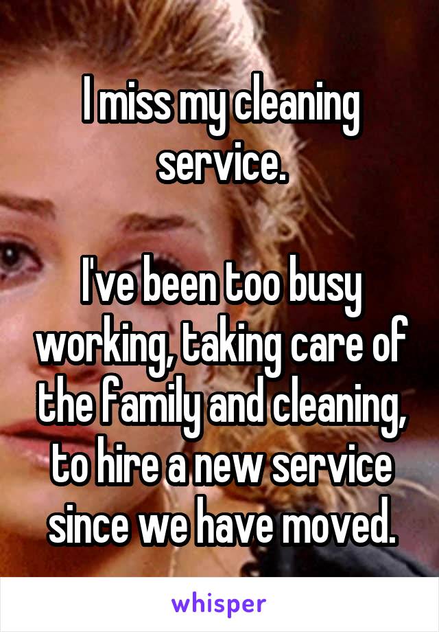 I miss my cleaning service.

I've been too busy working, taking care of the family and cleaning, to hire a new service since we have moved.