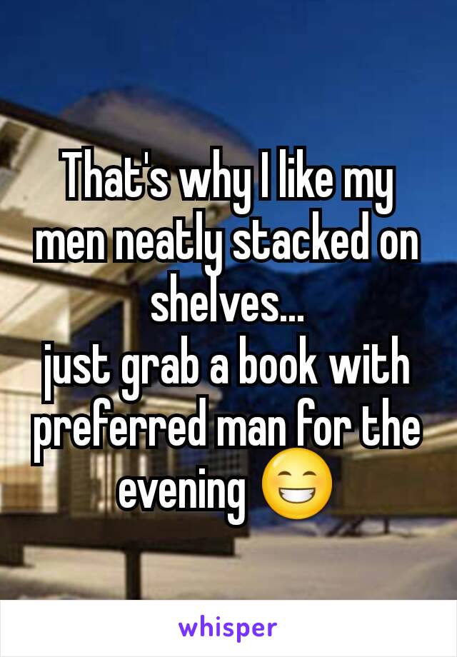 That's why I like my men neatly stacked on shelves...
just grab a book with preferred man for the evening 😁
