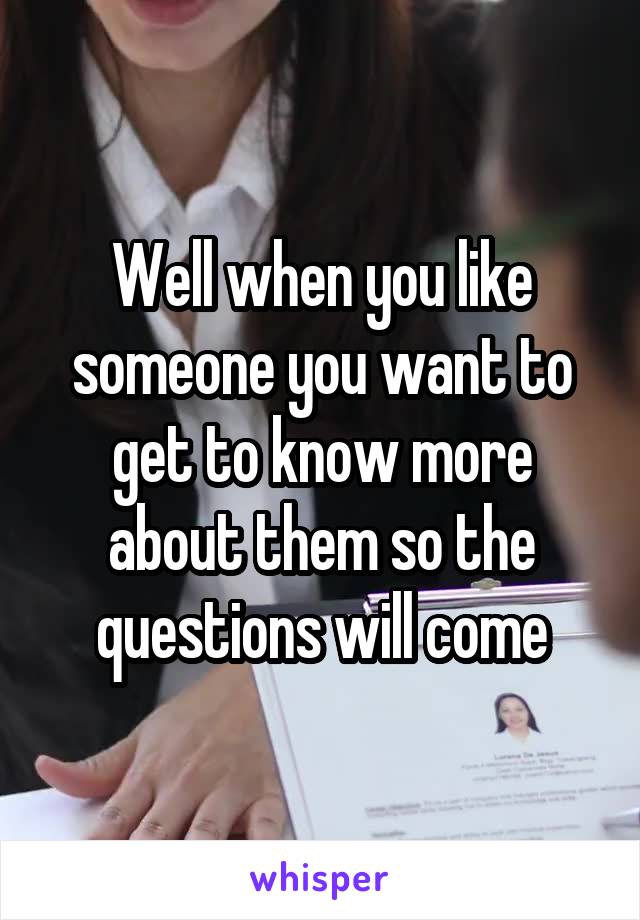 Well when you like someone you want to get to know more about them so the questions will come