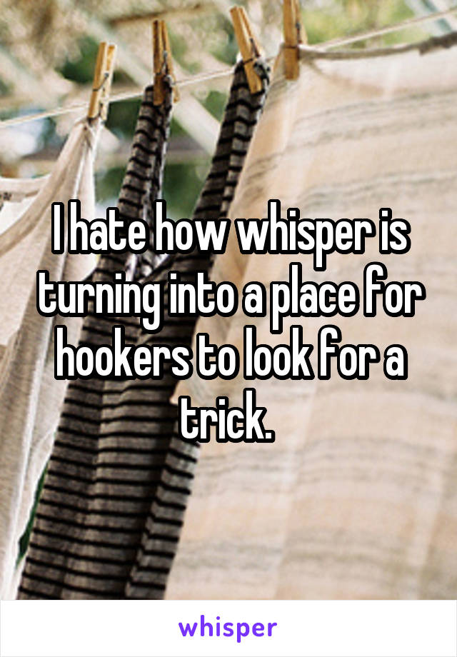 I hate how whisper is turning into a place for hookers to look for a trick. 