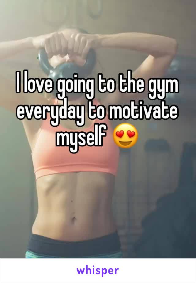 I love going to the gym everyday to motivate myself 😍