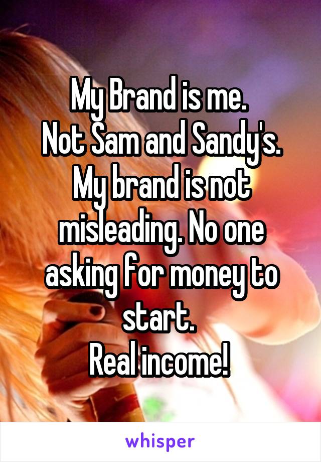 My Brand is me. 
Not Sam and Sandy's.
My brand is not misleading. No one asking for money to start. 
Real income! 