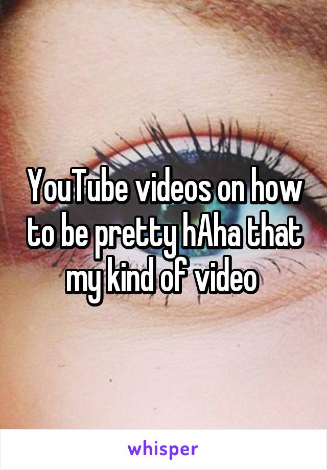 YouTube videos on how to be pretty hAha that my kind of video 