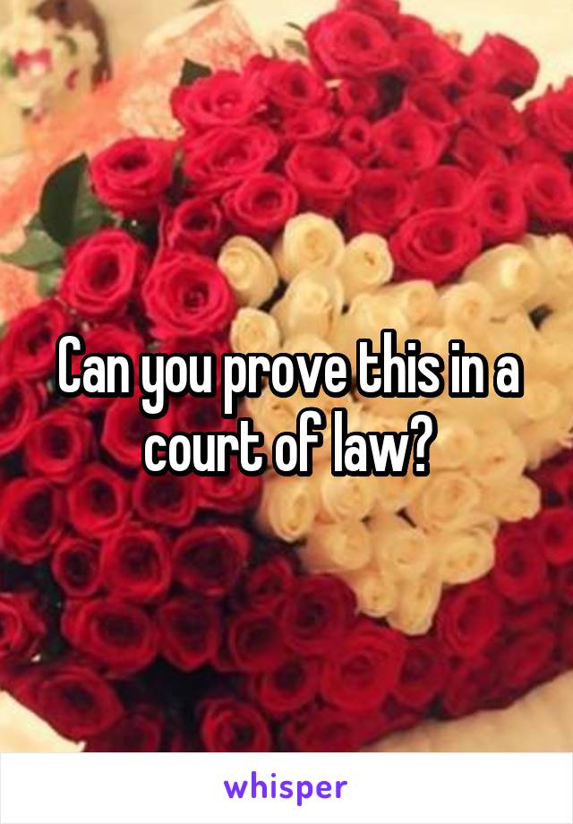 Can you prove this in a court of law?