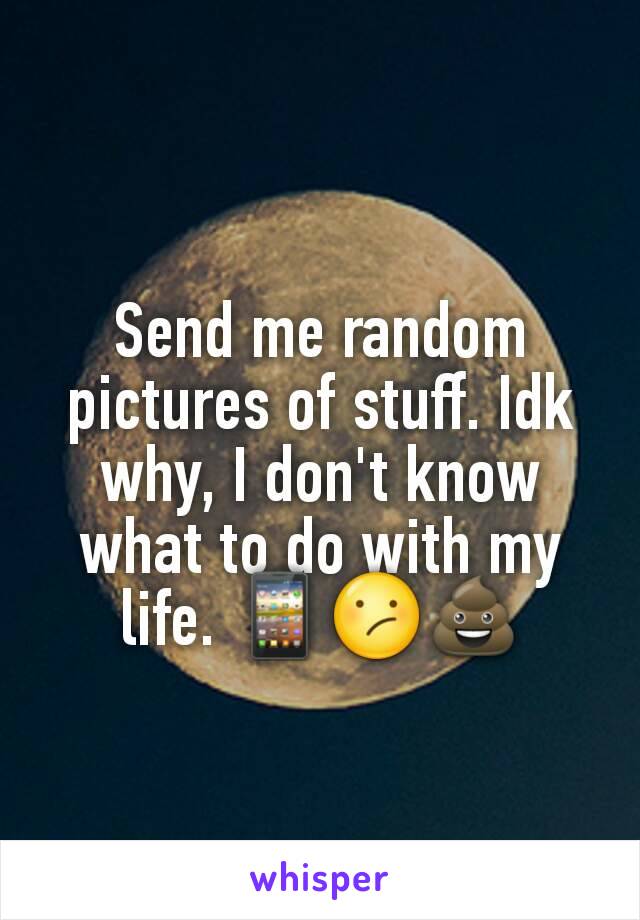 Send me random pictures of stuff. Idk why, I don't know what to do with my life. 📱😕💩