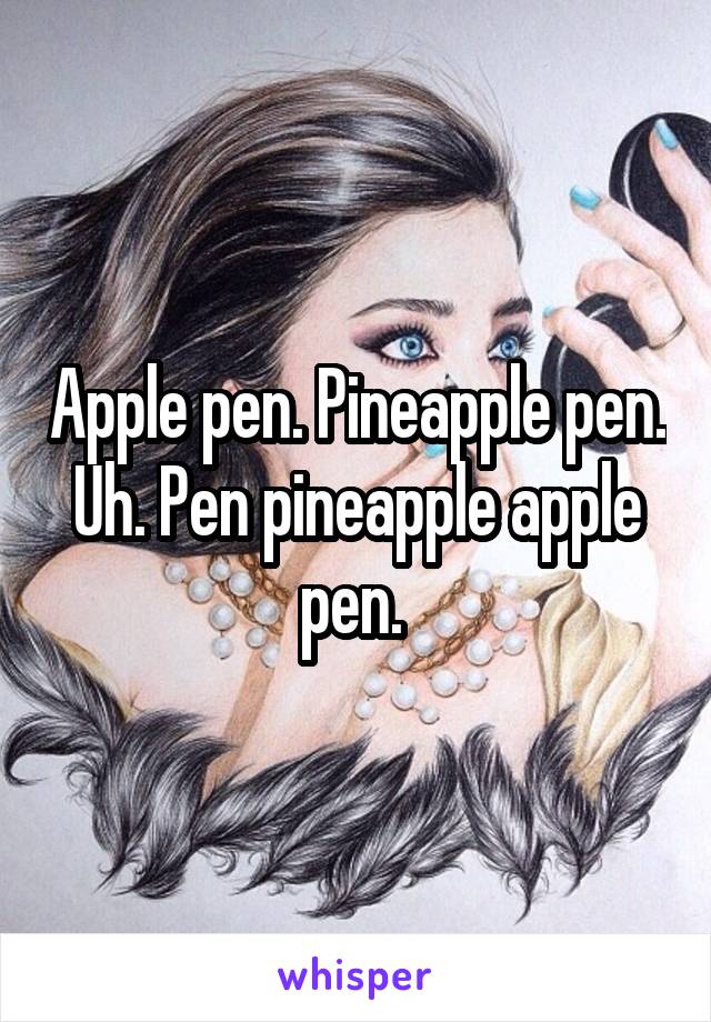 Apple pen. Pineapple pen. Uh. Pen pineapple apple pen. 