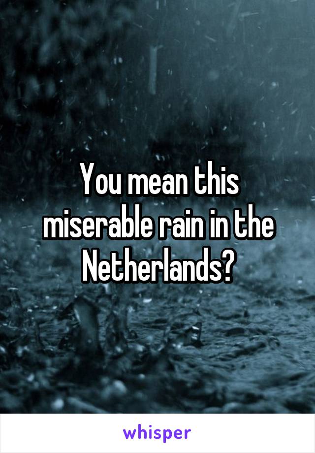 You mean this miserable rain in the Netherlands?