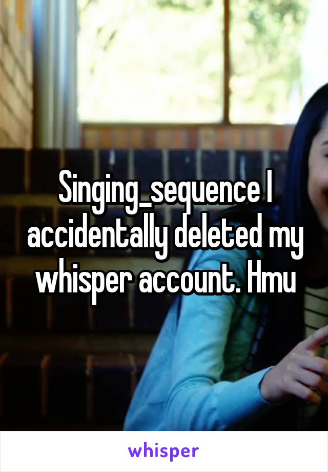 Singing_sequence I accidentally deleted my whisper account. Hmu