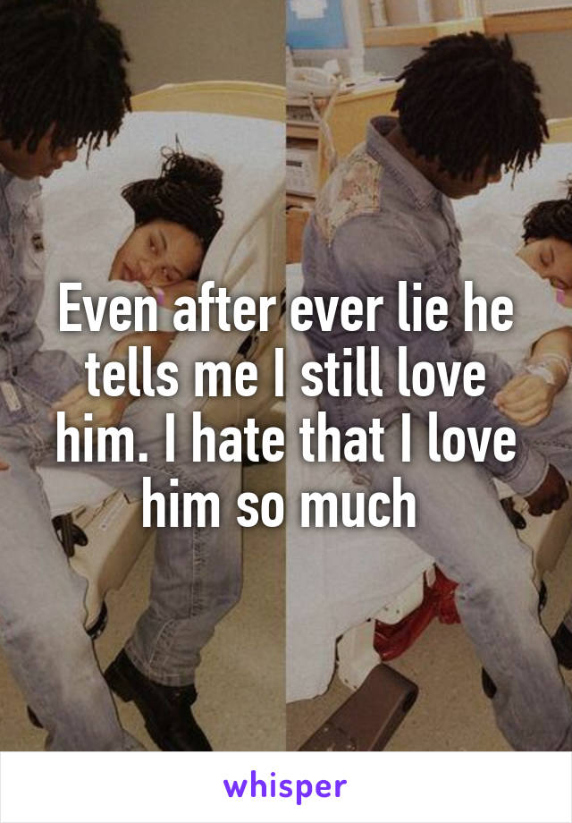 Even after ever lie he tells me I still love him. I hate that I love him so much 