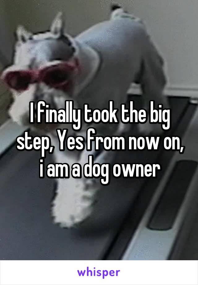 I finally took the big step, Yes from now on, i am a dog owner