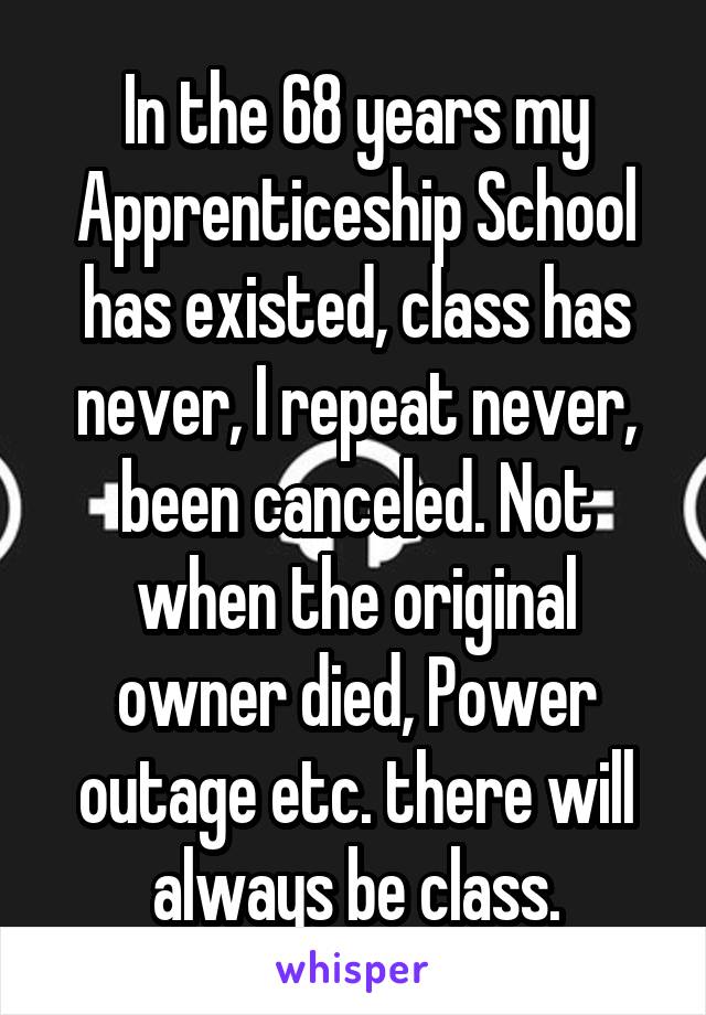 In the 68 years my Apprenticeship School has existed, class has never, I repeat never, been canceled. Not when the original owner died, Power outage etc. there will always be class.