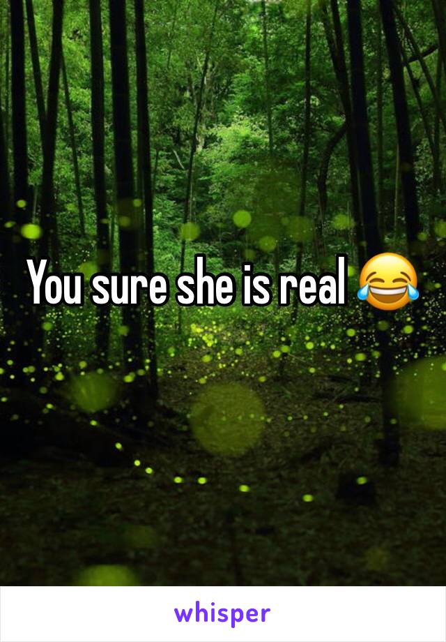 You sure she is real 😂
