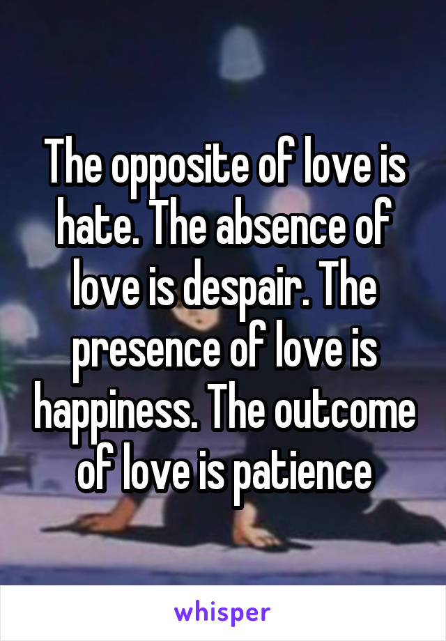 The opposite of love is hate. The absence of love is despair. The presence of love is happiness. The outcome of love is patience