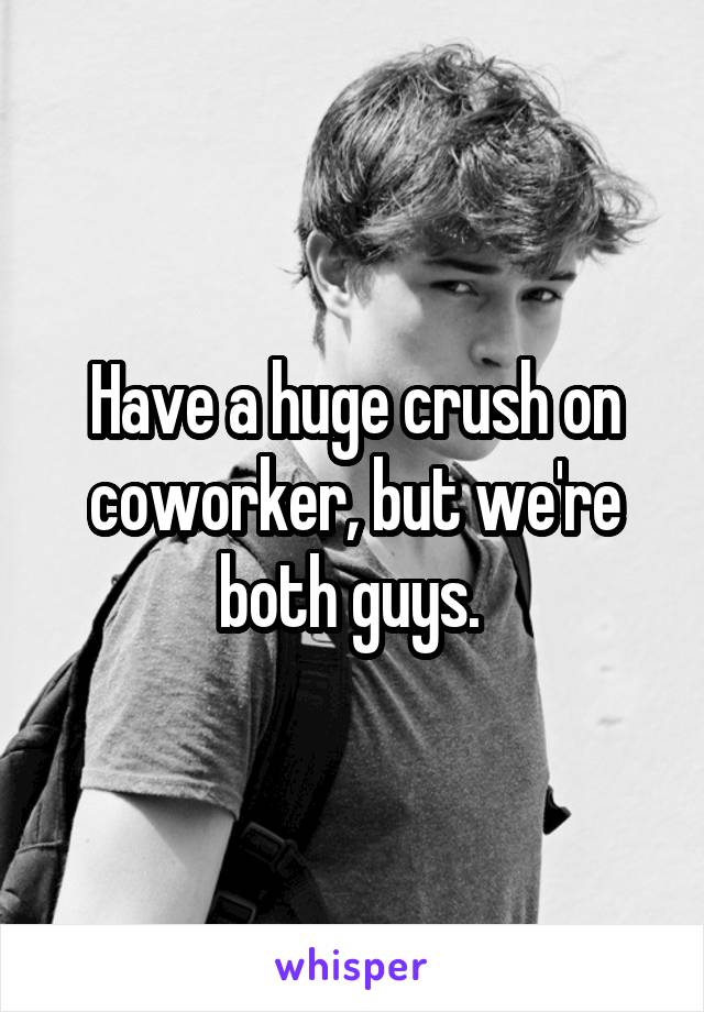 Have a huge crush on coworker, but we're both guys. 
