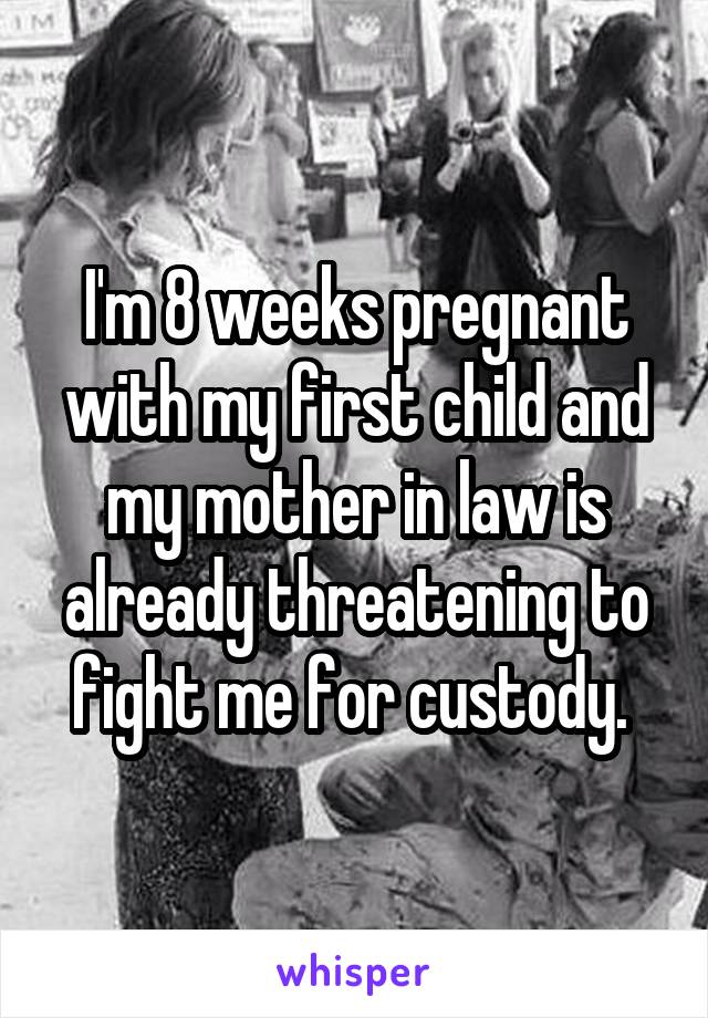 I'm 8 weeks pregnant with my first child and my mother in law is already threatening to fight me for custody. 