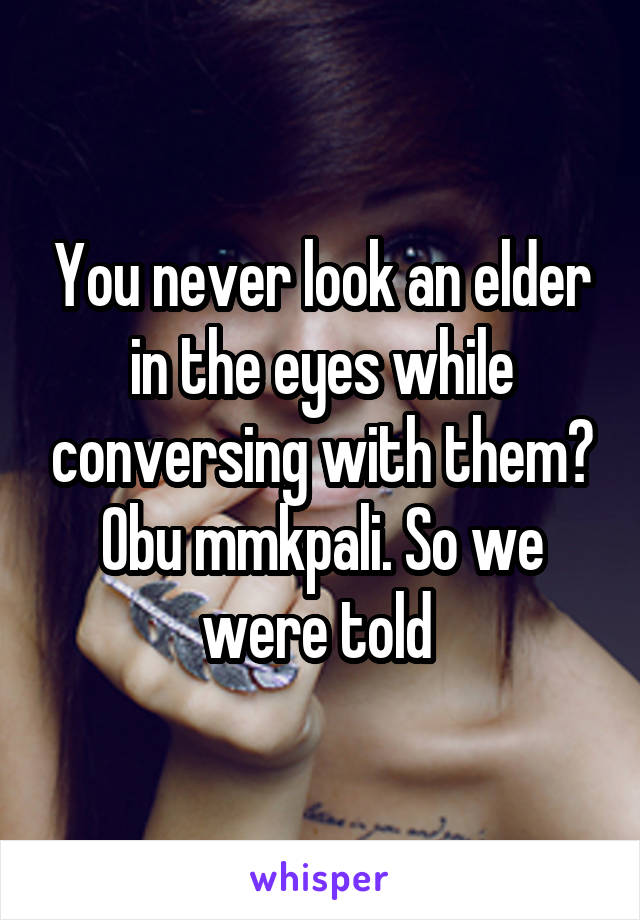 You never look an elder in the eyes while conversing with them? Obu mmkpali. So we were told 
