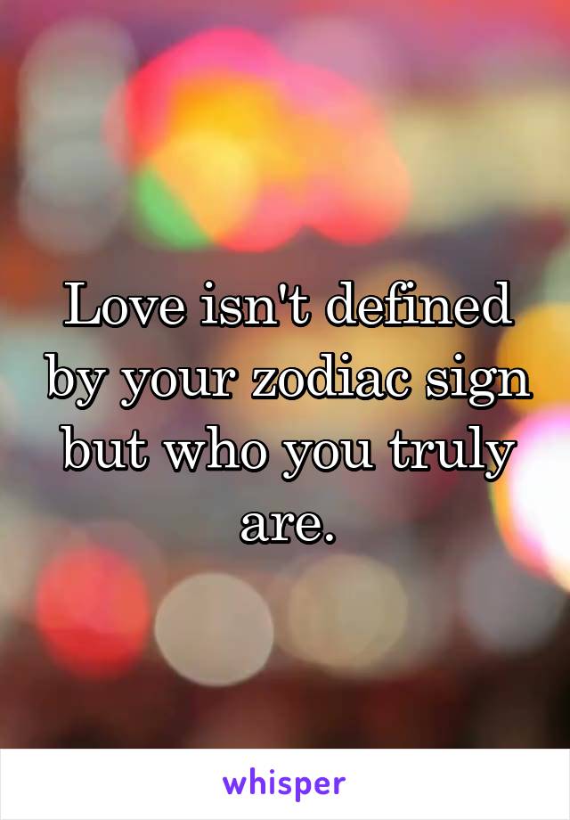 Love isn't defined by your zodiac sign but who you truly are.