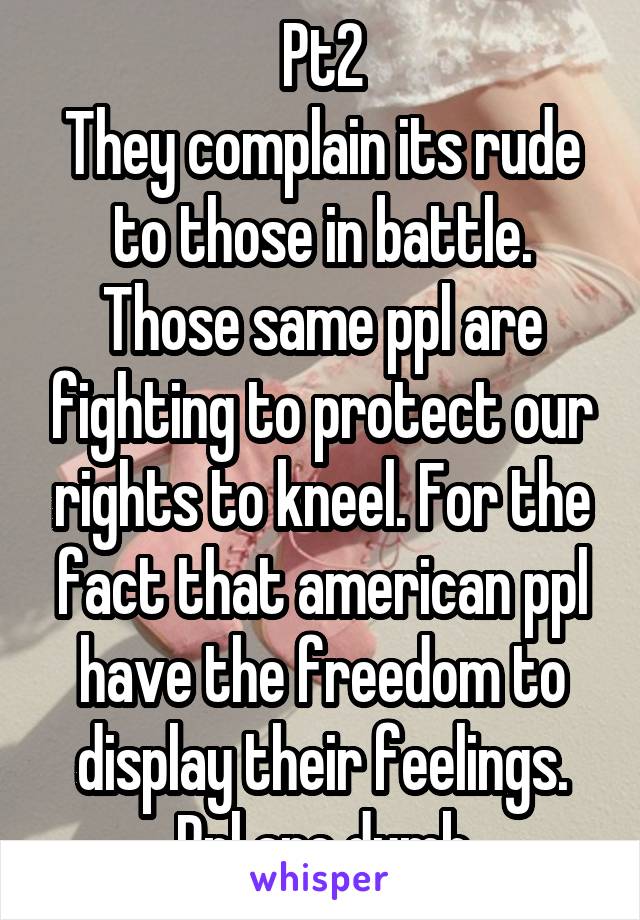 Pt2
They complain its rude to those in battle. Those same ppl are fighting to protect our rights to kneel. For the fact that american ppl have the freedom to display their feelings. Ppl are dumb