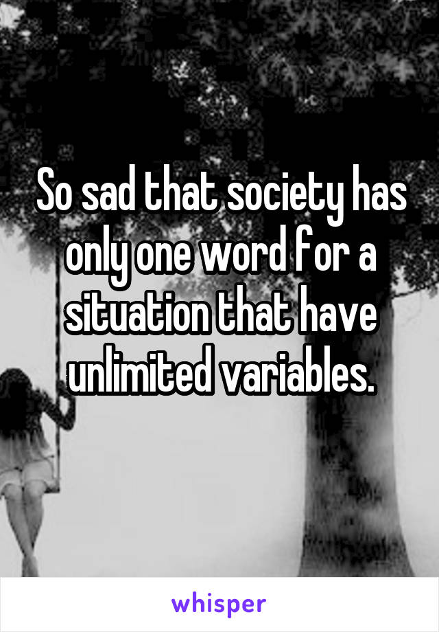 So sad that society has only one word for a situation that have unlimited variables.

