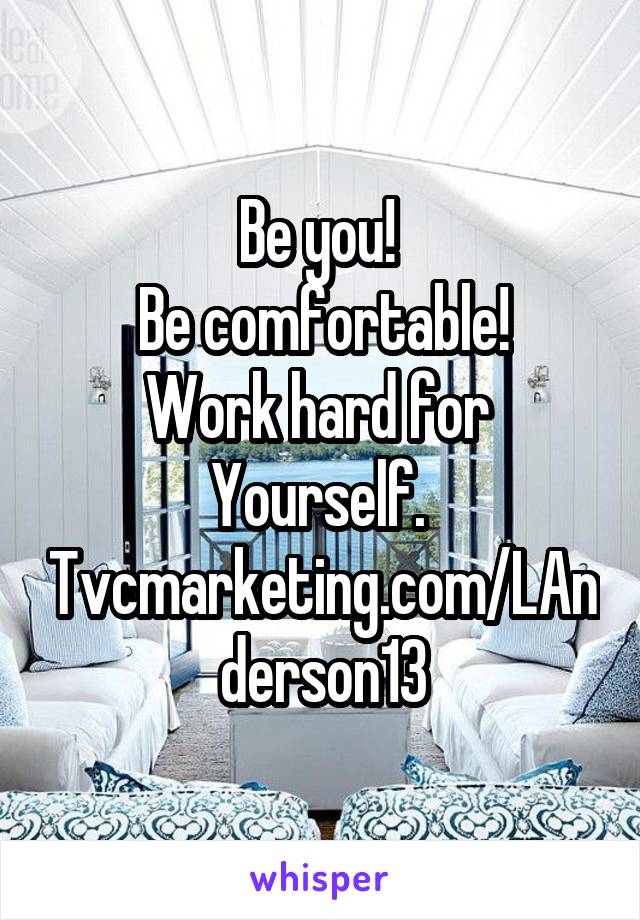 Be you! 
Be comfortable!
Work hard for 
Yourself. 
Tvcmarketing.com/LAnderson13