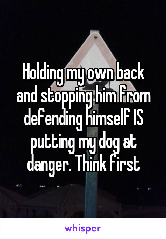 Holding my own back and stopping him from defending himself IS putting my dog at danger. Think first