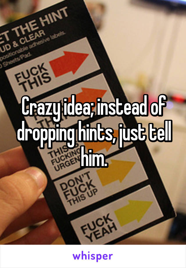 Crazy idea; instead of dropping hints, just tell him.