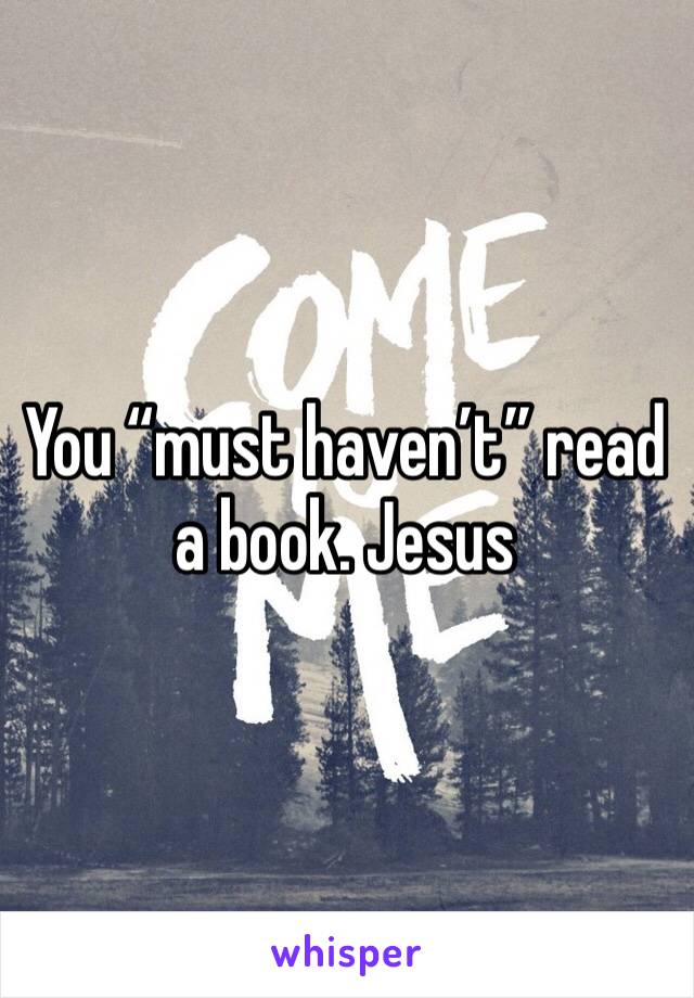 You “must haven’t” read a book. Jesus