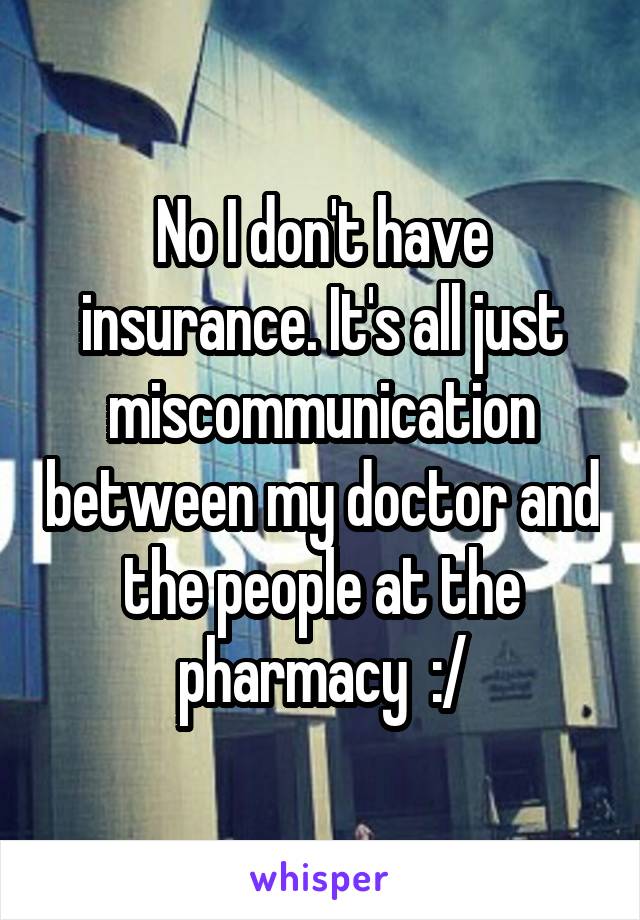 No I don't have insurance. It's all just miscommunication between my doctor and the people at the pharmacy  :/