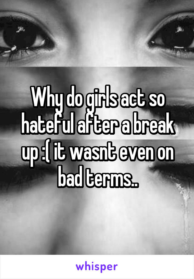 Why do girls act so hateful after a break up :( it wasnt even on bad terms..