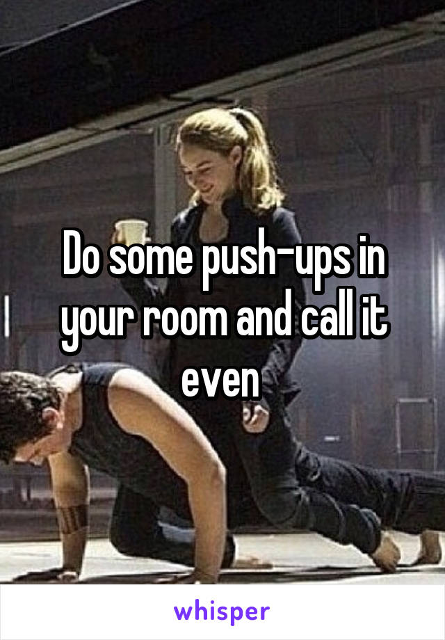 Do some push-ups in your room and call it even 