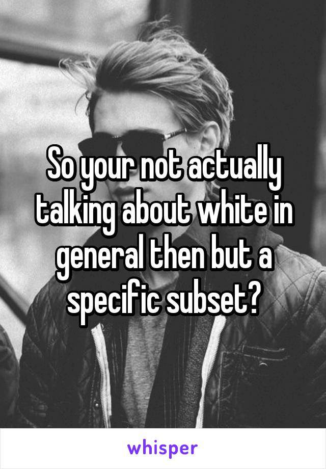So your not actually talking about white in general then but a specific subset?