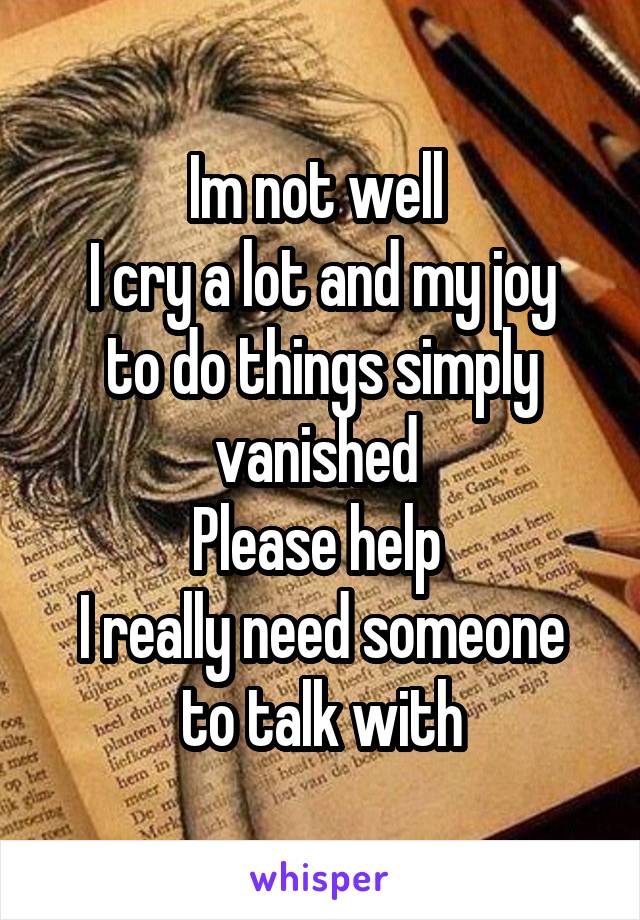 Im not well 
I cry a lot and my joy to do things simply vanished 
Please help 
I really need someone to talk with