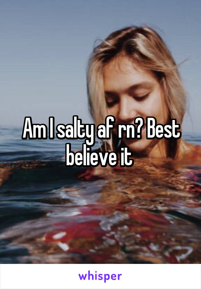 Am I salty af rn? Best believe it 