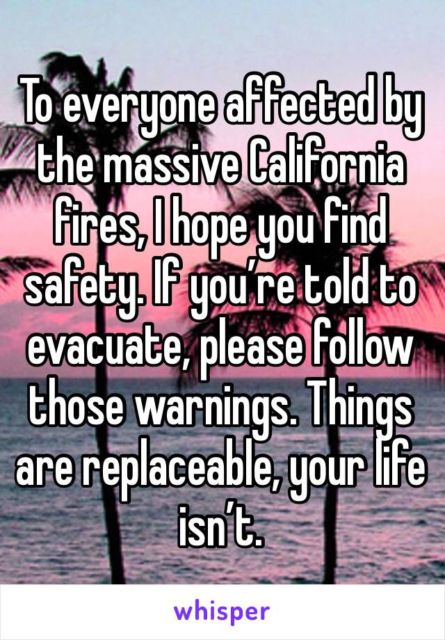 To everyone affected by the massive California fires, I hope you find safety. If you’re told to evacuate, please follow those warnings. Things are replaceable, your life isn’t. 