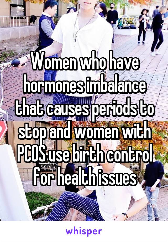 Women who have hormones imbalance that causes periods to stop and women with PCOS use birth control for health issues
