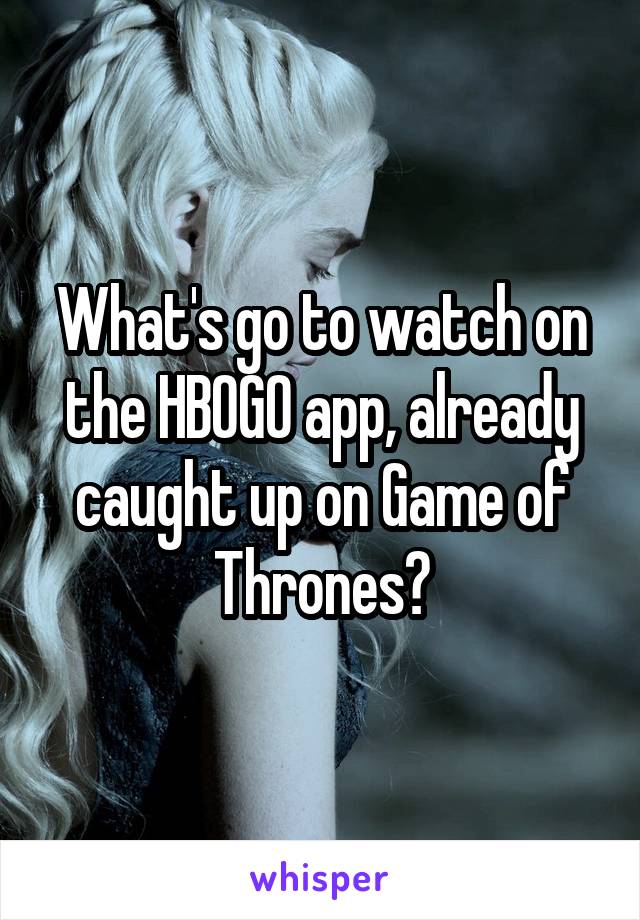 What's go to watch on the HBOGO app, already caught up on Game of Thrones?