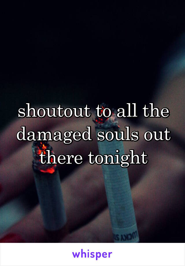 shoutout to all the damaged souls out there tonight
