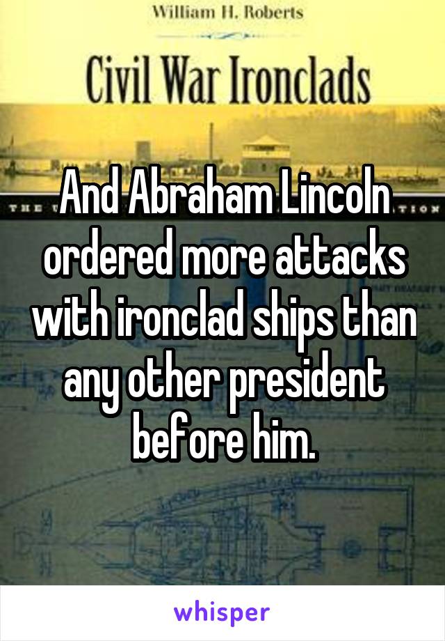 And Abraham Lincoln ordered more attacks with ironclad ships than any other president before him.