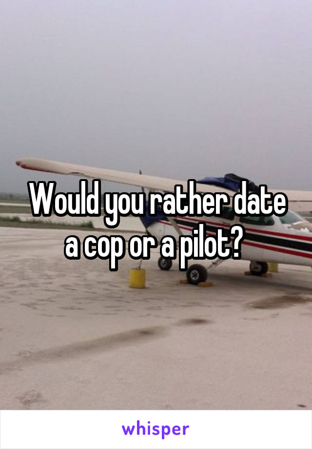 Would you rather date a cop or a pilot? 