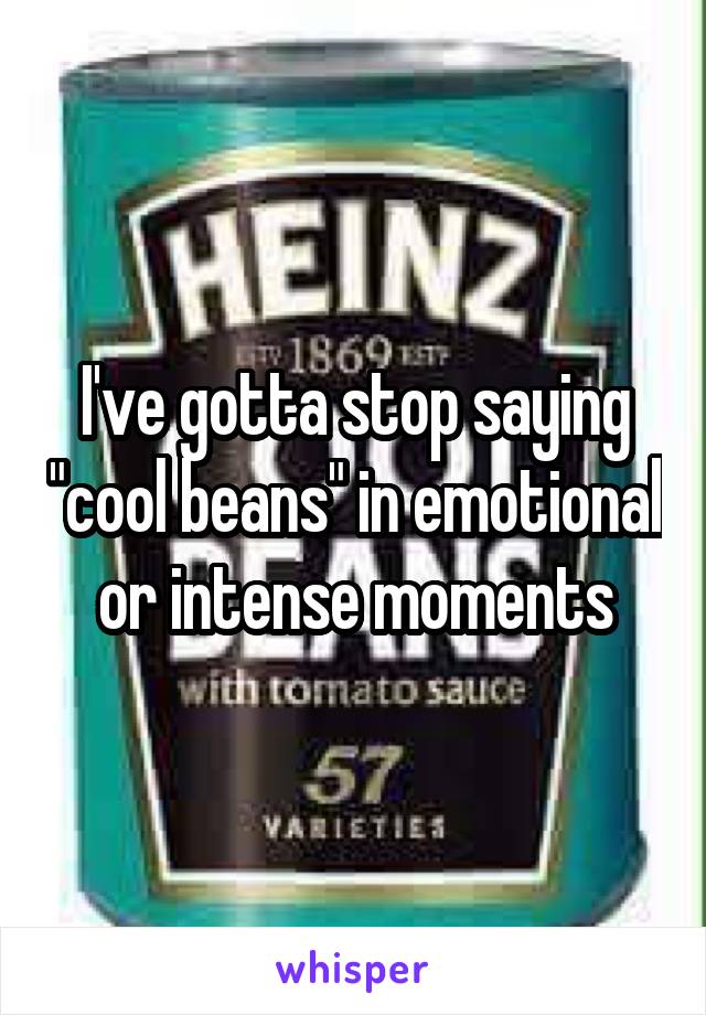 I've gotta stop saying "cool beans" in emotional or intense moments