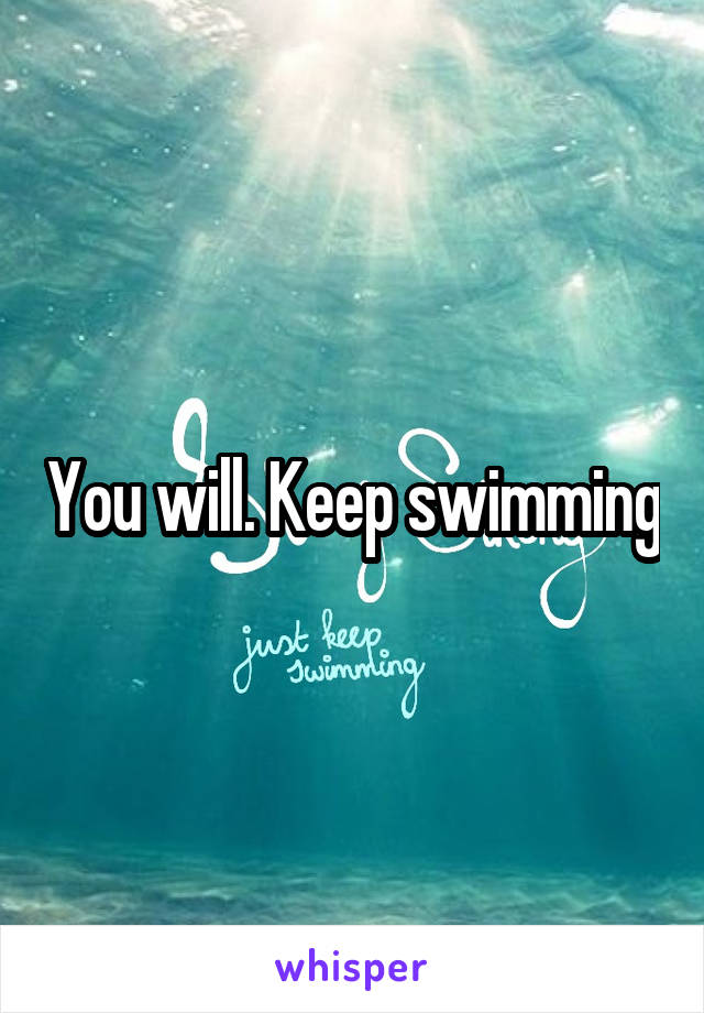 You will. Keep swimming