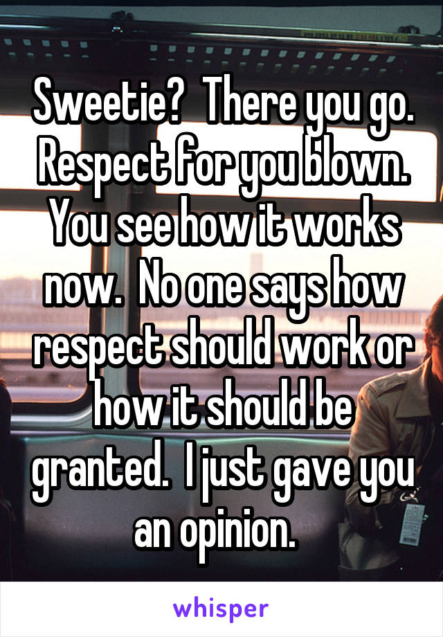 Sweetie?  There you go. Respect for you blown. You see how it works now.  No one says how respect should work or how it should be granted.  I just gave you an opinion.  