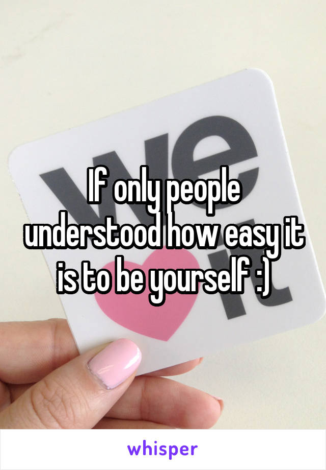 If only people understood how easy it is to be yourself :)